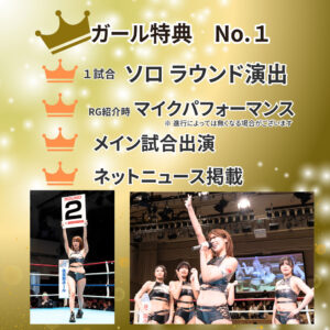 ガール特典 No.1 1試合 ソロラウンド演出 RG紹介時 マイクパフォーマンス ※進行によっては無くなる場合がございます メイン試合出演 ネットニュース掲載