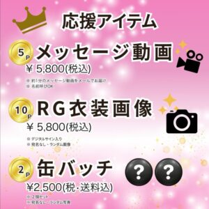 応援アイテム メッセージ動画　5p 5,800円 RG衣装画像　10p　5,800円 缶バッジ　2p　2,500円